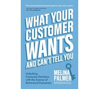 What Your Customer Wants and Can’t Tell You: Unlocking Consumer Decisions with the Science of Behavioral Economics (Marketing Research)