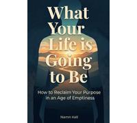 WHAT YOUR LIFE IS GOING TO BE: How to Reclaim Your Purpose in an Age of Emptiness
