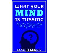 What Your Mind Is Missing: How Your Thinking Holds the Key to Success
