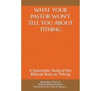 WHAT YOUR PASTOR WON'T TELL YOU ABOUT TITHING: A Systematic Study of Key Biblical Texts on Tithing