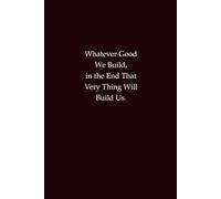 Whatever Good We Build, in the End That Very Thing Will Build Us: An inspirational notebook for purpose, growth, and lasting legacy