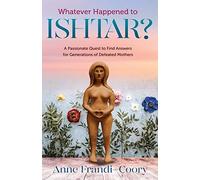 Whatever Happened To Ishtar?: A Passionate Quest To Find Answers For Generations Of Defeated Mothers