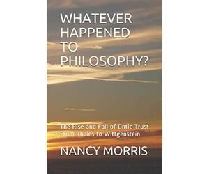 WHATEVER HAPPENED TO PHILOSOPHY?: The Rise and Fall of Ontic Trust From Thales to Wittgenstein