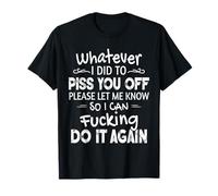 Whatever I Did To Piss You Off Please Let Me Know So I Can T-Shirt