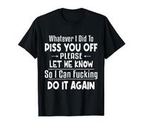 Whatever I Did To Piss You Off Please Let Me Know So I Can.. T-Shirt