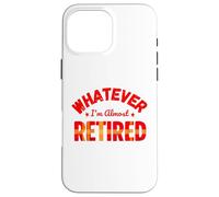 Whatever I’m Almost Retired Funny Retirement Case for iPhone 16 Pro Max