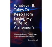 Whatever It Takes To Keep From Losing My Wife To Alzheimer's: A Husband’s Journey Through Love, Loss, and Unwavering Devotion (Preventing Her Shutdown From Alzheimer's)