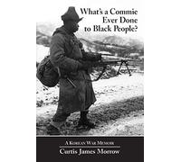 What's a Commie Ever Done to Black People?: A Korean War Memoir of Fighting in the U.S. Army's Last All Negro Unit