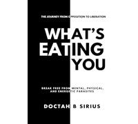 What's Eating You: Break Free from Mental, Physical, and Energetic Parasites: The Journey from opposition To Liberation