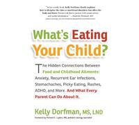 Whats Eating Your Child? the Hidden Connections Between Food and Childhood Ailments: The Hidden Connection Between Food and Your Child's Well-Being