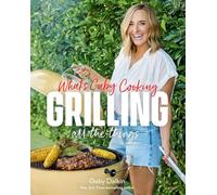 What's Gaby Cooking: Grilling All the Things: Grilling All the Things; 100+ Recipes to Make You an Absolute Pro