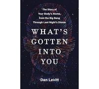 What's Gotten into You : The Story of Your Body's Atoms, from the Big Bang Through Last Night's Dinner
