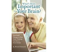 What's More Important Than Your Brain?: How Small Changes in Your Daily Thinking can Save it from Decline