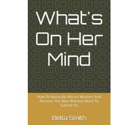 What's On Her Mind: How To Naturally Attract Women And Become The Man Women Want To Submit To