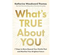 What's True About You: 7 Steps to Move Beyond Your Painful Past and Manifest Your Brightest Future