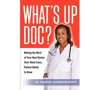 What's Up Doc? Making The Most Of Your Next Doctor Visit: What Every Patient Needs to Know