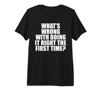 What's Wrong with Doing It Right the First Time? Premium T-Shirt