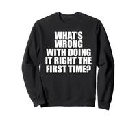 What's Wrong with Doing It Right the First Time? Sweatshirt