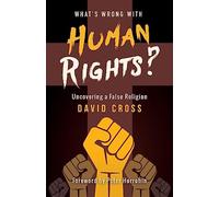 What's Wrong with Human Rights?: Uncovering a false religion
