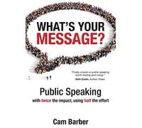 What's Your Message?: Public Speaking with Twice the Impact Using Half the Effort