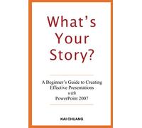 What's Your Story: A Beginner's Guide to Creating Effective Presentations with PowerPoint 2007