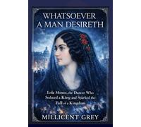 WHATSOEVER A MAN DESIRETH: Lola Montez, the Dancer Who Seduced a King and Sparked the Fall of a Kingdom