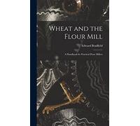 Wheat and the Flour Mill: A Handbook for Practical Flour Millers