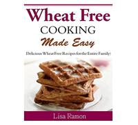 Wheat Free Cooking Made Easy: Delicious Wheat Free Recipes for the Entire Family!