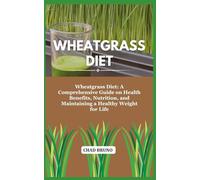 WHEATGRASS DIET: Wheatgrass Diet: A Comprehensive Guide on Health Benefits, Nutrition, and Maintaining a Healthy Weight for Life