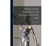 Wheaton's Elements Of International Law
