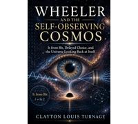 Wheeler and the Self-Observing Cosmos: It from Bit, Delayed Choice, and the Universe Looking Back at Itself (The Foundations of Quantum Reality: The ... Challenged the Meaning of the Quantum World)