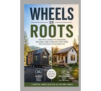 Wheels or Roots: The Real Guide to Choosing, Building, and Living in a Tiny Home That Actually Fits Your Life