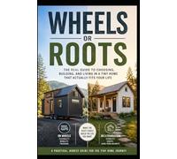 Wheels or Roots: The Real Guide to Choosing, Building, and Living in a Tiny Home That Actually Fits Your Life