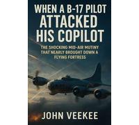 When a B-17 Pilot Attacked His Copilot: The Shocking Mid-Air Mutiny That Nearly Brought Down a Flying Fortress (Military History Updates series)