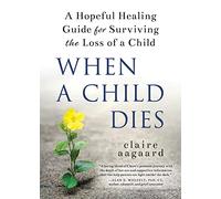 When a Child Dies – A Hopeful Healing Guide for Surviving the Loss of a Child
