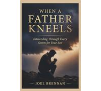 WHEN A FATHER KNEELS: Interceding Through Every Storm for Your Son