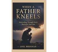WHEN A FATHER KNEELS: Interceding Through Every Storm for Your Son
