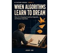 When Algorithms Learn to Dream: How AI Is Changing Creativity, Originality, and Human Expression (AI Future Series)