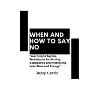 When and how to say no: "Learning to Say No, Techniques for Setting Boundaries and Protecting Your Time and Energy"