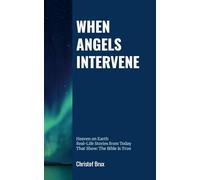 When Angels Intervene: Heaven on Earth - Real-Life Stories from Today That Show: The Bible Is True