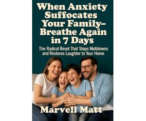 When Anxiety Suffocates Your Family-Breathe Again in 7 Days: The Radical Reset That Stops Meltdowns and Restores Laughter to Your Home