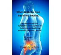 When Arthritis Pain Becomes Severe.: Recognising Serious Symptoms, Knowing When to Seek Help, and Exploring Advanced Treatment Options. Book 9. (The Arthritis Symptoms Explained Series.)