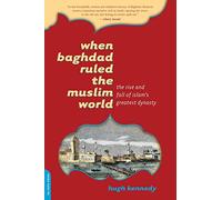 When Baghdad Ruled the Muslim World: The Rise and Fall of Islam's Greatest Dynasty