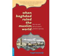 When Baghdad Ruled the Muslim World : The Rise and Fall of Islam's Greatest Dynasty