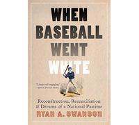 When Baseball Went White: Reconstruction, Reconciliation, and Dreams of a National Pastime