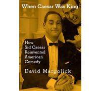 When Caesar Was King : How Sid Caesar Reinvented American Comedy