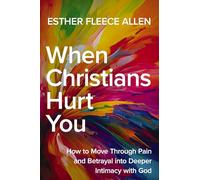 When Christians Hurt You: How to Move Through Pain and Betrayal into Deeper Intimacy with God