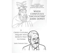 When Confucius "Encounters" John Dewey: A Cross-Cultural Inquiry Into Dewey’s Visit to China (Current Perspectives on Confucianism, Taoism, Buddhism, and Education)