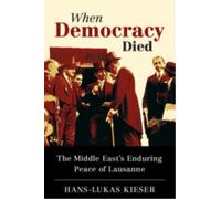 When Democracy Died : The Middle East's Enduring Peace of Lausanne