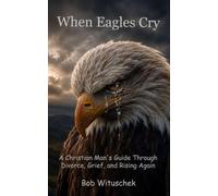 When Eagles Cry: A Christian Man’s Guide Through Divorce, Grief, and Rising Again